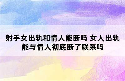 射手女出轨和情人能断吗 女人出轨能与情人彻底断了联系吗